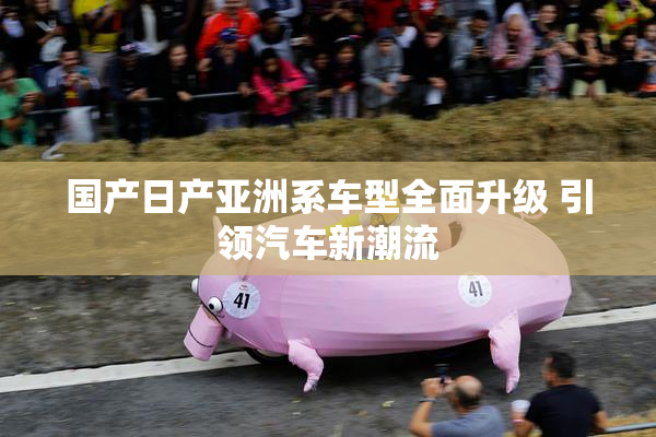 国产日产亚洲系车型全面升级 引领汽车新潮流