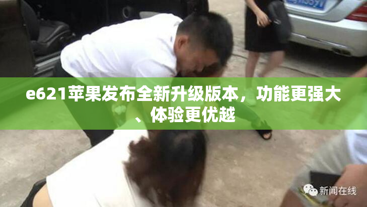 e621苹果发布全新升级版本，功能更强大、体验更优越