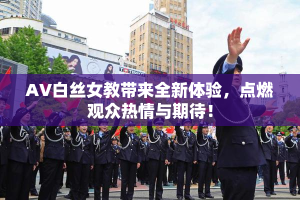 AV白丝女教带来全新体验，点燃观众热情与期待！