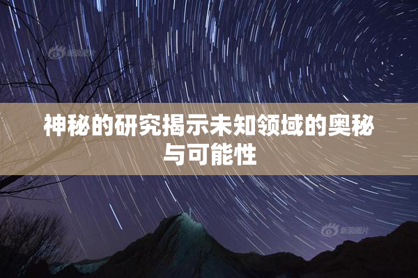 神秘的研究揭示未知领域的奥秘与可能性