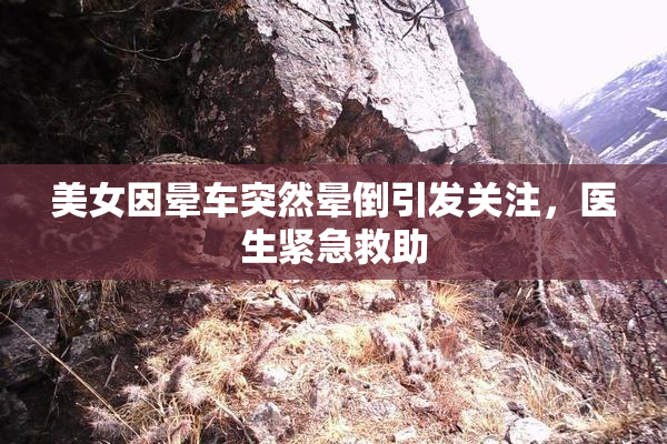 美女因晕车突然晕倒引发关注，医生紧急救助