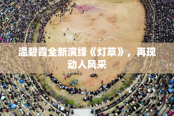 温碧霞全新演绎《灯草》，再现动人风采