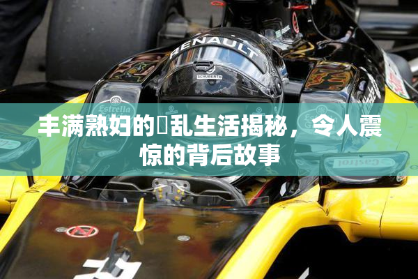 丰满熟妇的婬乱生活揭秘，令人震惊的背后故事