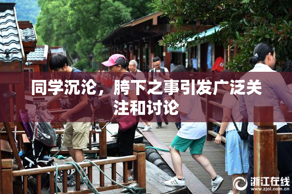 同学沉沦，胯下之事引发广泛关注和讨论