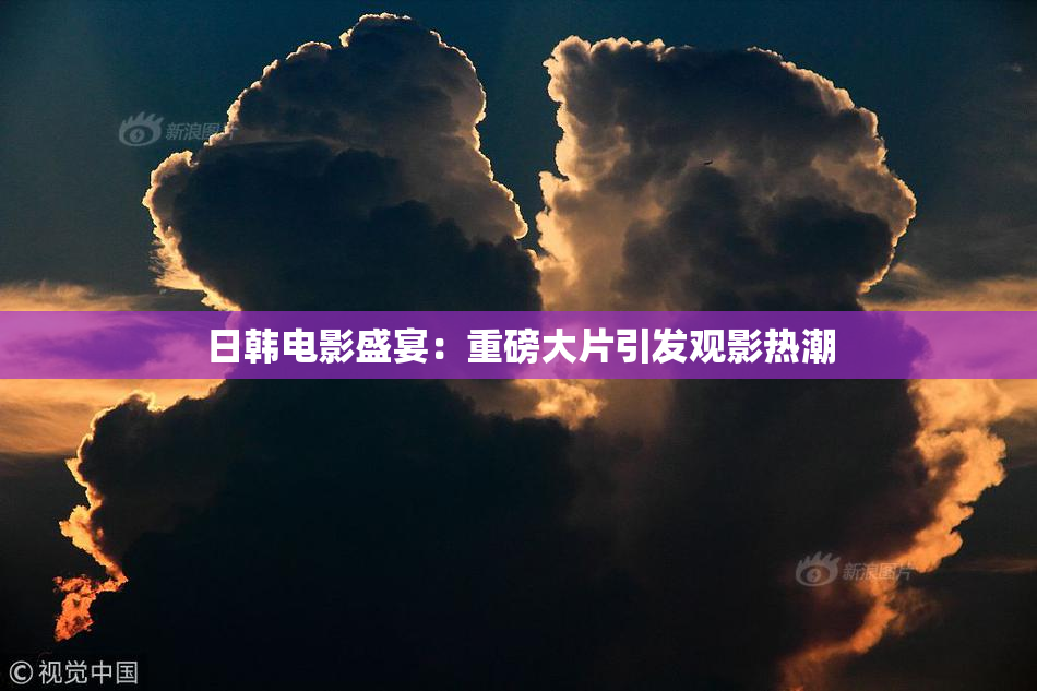 日韩电影盛宴：重磅大片引发观影热潮