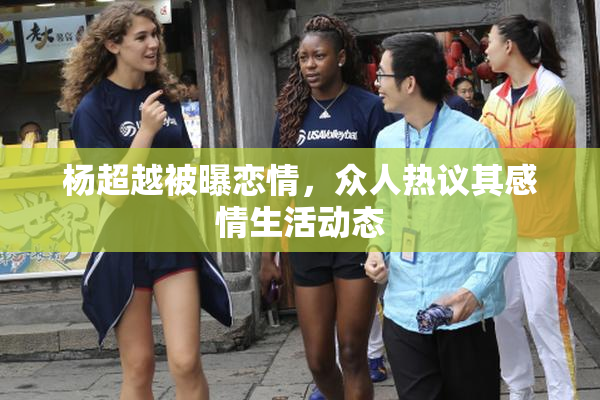 杨超越被曝恋情，众人热议其感情生活动态