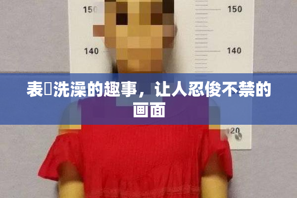 表妺洗澡的趣事，让人忍俊不禁的画面