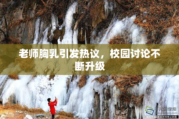 老师胸乳引发热议，校园讨论不断升级