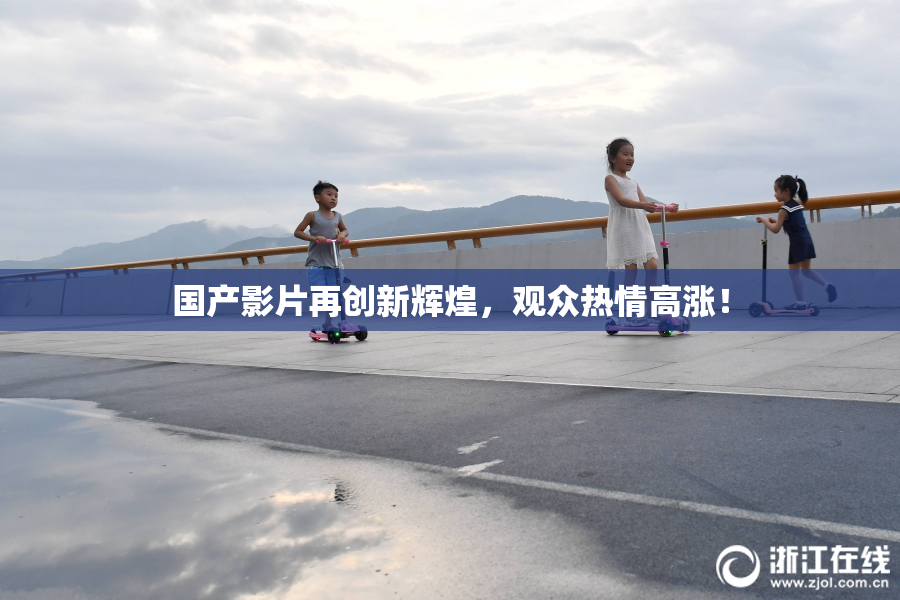 国产影片再创新辉煌，观众热情高涨！