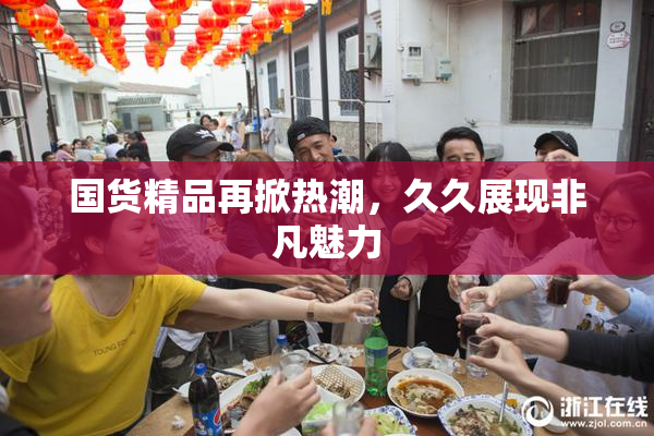 国货精品再掀热潮，久久展现非凡魅力