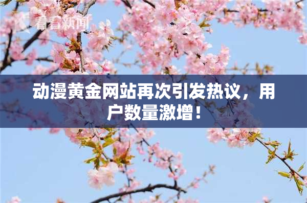 动漫黄金网站再次引发热议，用户数量激增！