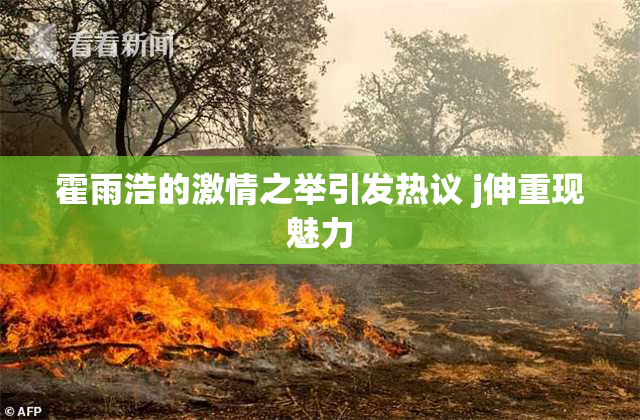 霍雨浩的激情之举引发热议 j伸重现魅力