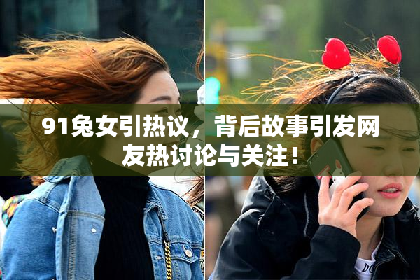 91兔女引热议，背后故事引发网友热讨论与关注！