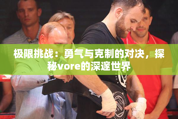 极限挑战：勇气与克制的对决，探秘vore的深邃世界