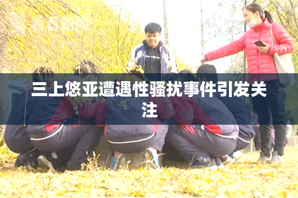 三上悠亚遭遇性骚扰事件引发关注