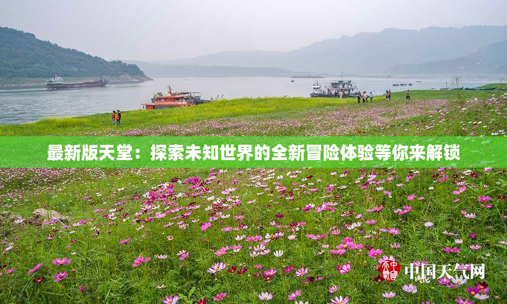 最新版天堂：探索未知世界的全新冒险体验等你来解锁