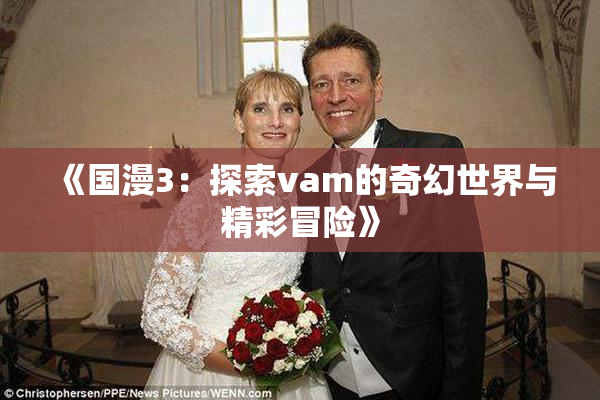 《国漫3：探索vam的奇幻世界与精彩冒险》