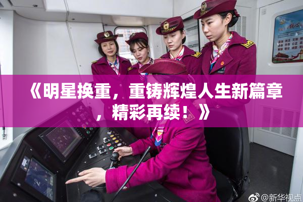 《明星换重，重铸辉煌人生新篇章，精彩再续！》