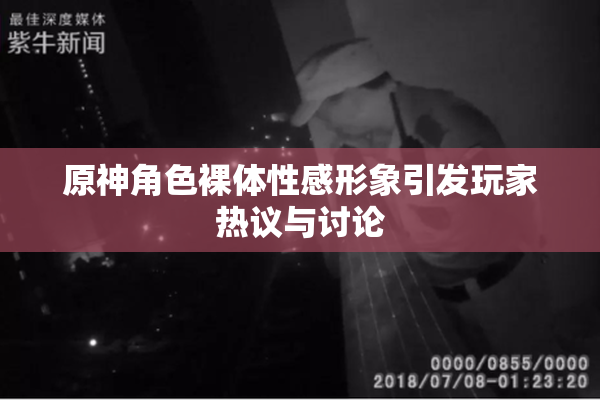 原神角色裸体性感形象引发玩家热议与讨论