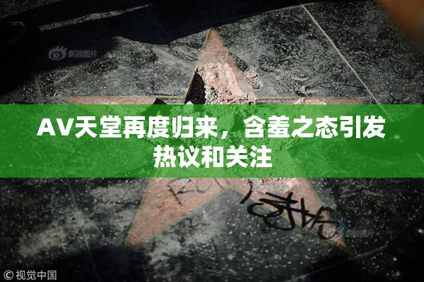 AV天堂再度归来，含羞之态引发热议和关注