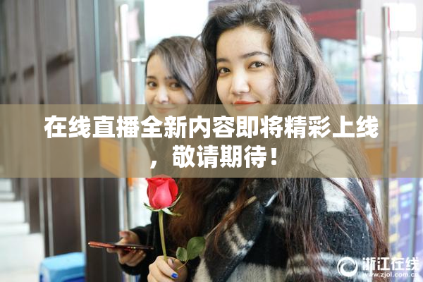 在线直播全新内容即将精彩上线，敬请期待！