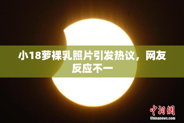 小18萝裸乳照片引发热议，网友反应不一