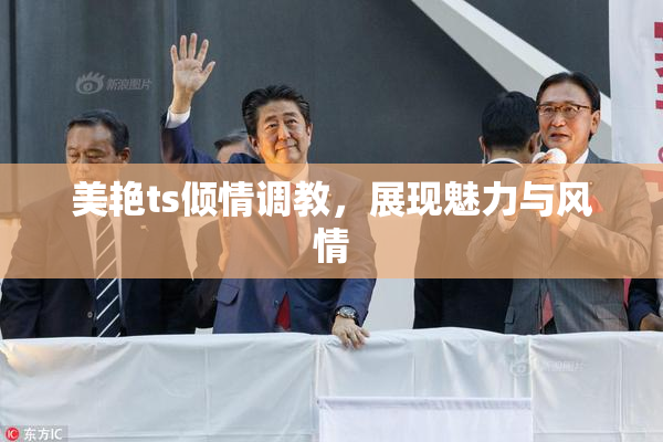 美艳ts倾情调教，展现魅力与风情