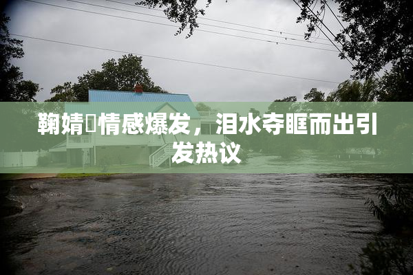 鞠婧祎情感爆发，泪水夺眶而出引发热议
