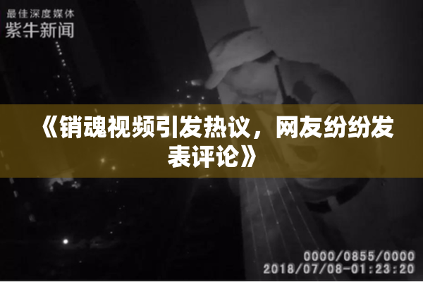 《销魂视频引发热议，网友纷纷发表评论》