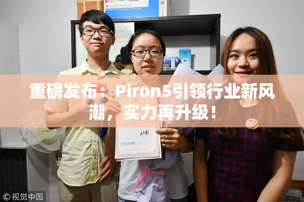 重磅发布：Piron5引领行业新风潮，实力再升级！
