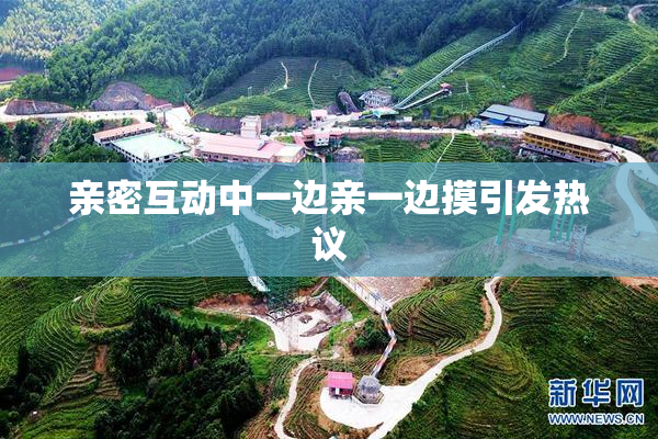 亲密互动中一边亲一边摸引发热议
