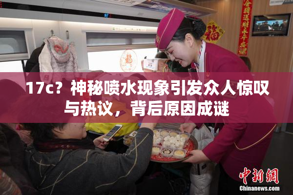 17c？神秘喷水现象引发众人惊叹与热议，背后原因成谜