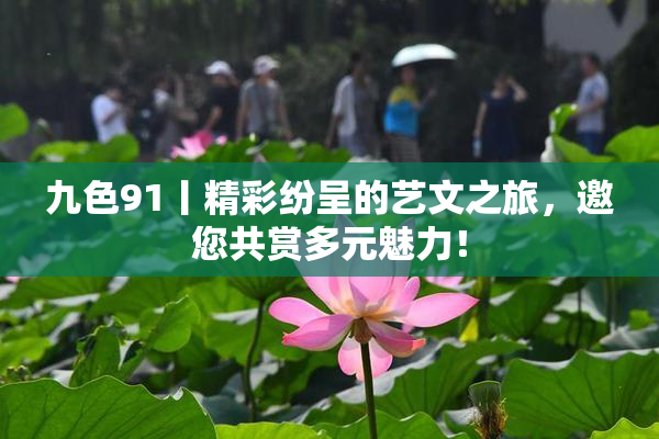 九色91丨精彩纷呈的艺文之旅，邀您共赏多元魅力！