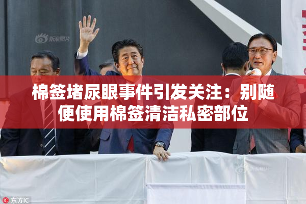 棉签堵尿眼事件引发关注：别随便使用棉签清洁私密部位