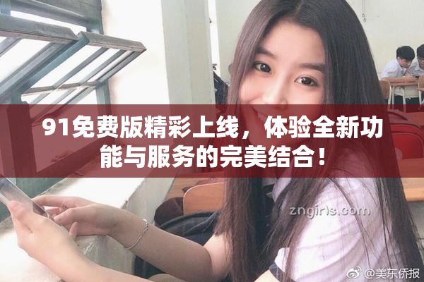 91免费版精彩上线，体验全新功能与服务的完美结合！