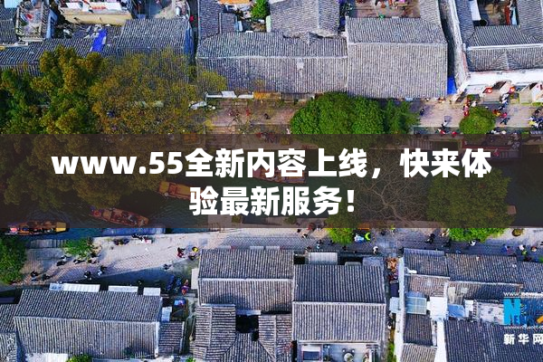 www.55全新内容上线，快来体验最新服务！
