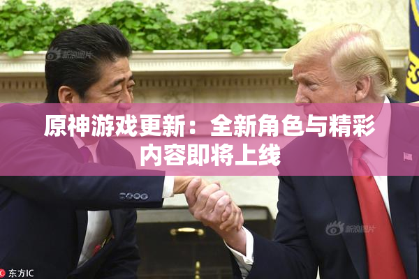 原神游戏更新：全新角色与精彩内容即将上线