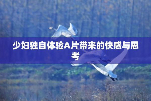 少妇独自体验A片带来的快感与思考