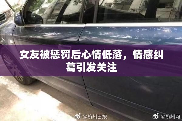女友被惩罚后心情低落，情感纠葛引发关注