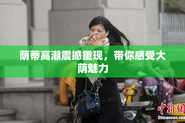 荫蒂高潮震撼重现，带你感受大荫魅力