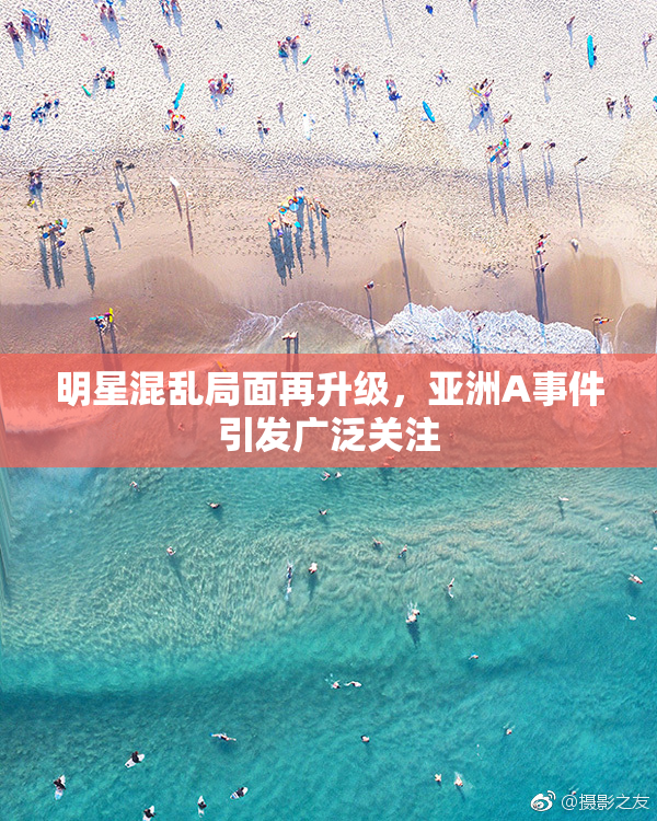 明星混乱局面再升级，亚洲A事件引发广泛关注