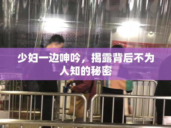少妇一边呻吟，揭露背后不为人知的秘密