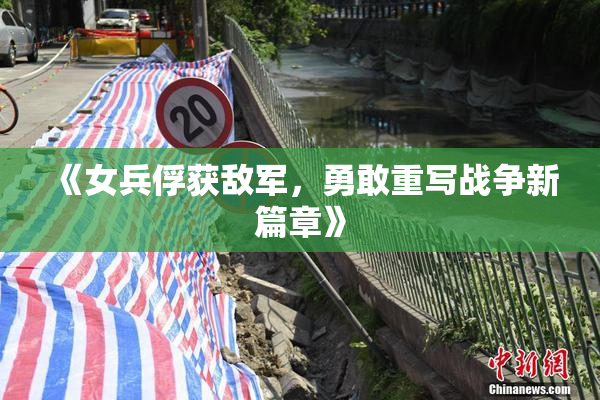 《女兵俘获敌军，勇敢重写战争新篇章》