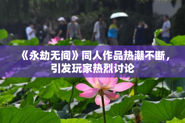 《永劫无间》同人作品热潮不断，引发玩家热烈讨论