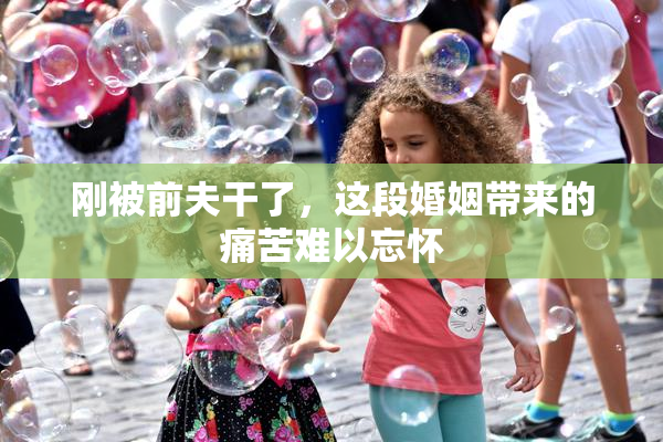 刚被前夫干了，这段婚姻带来的痛苦难以忘怀