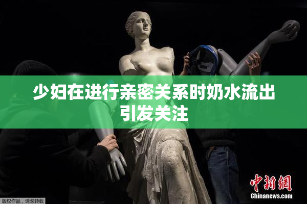 少妇在进行亲密关系时奶水流出引发关注