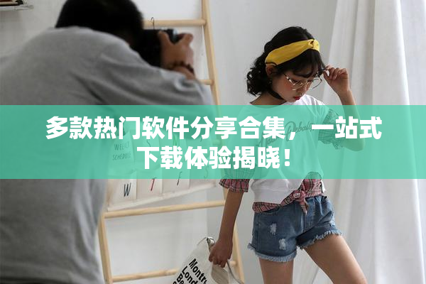 多款热门软件分享合集，一站式下载体验揭晓！
