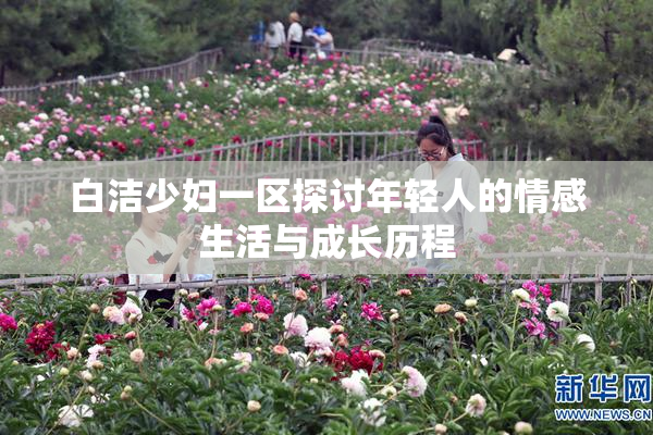 白洁少妇一区探讨年轻人的情感生活与成长历程