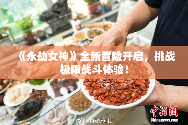 《永劫女神》全新冒险开启，挑战极限战斗体验！