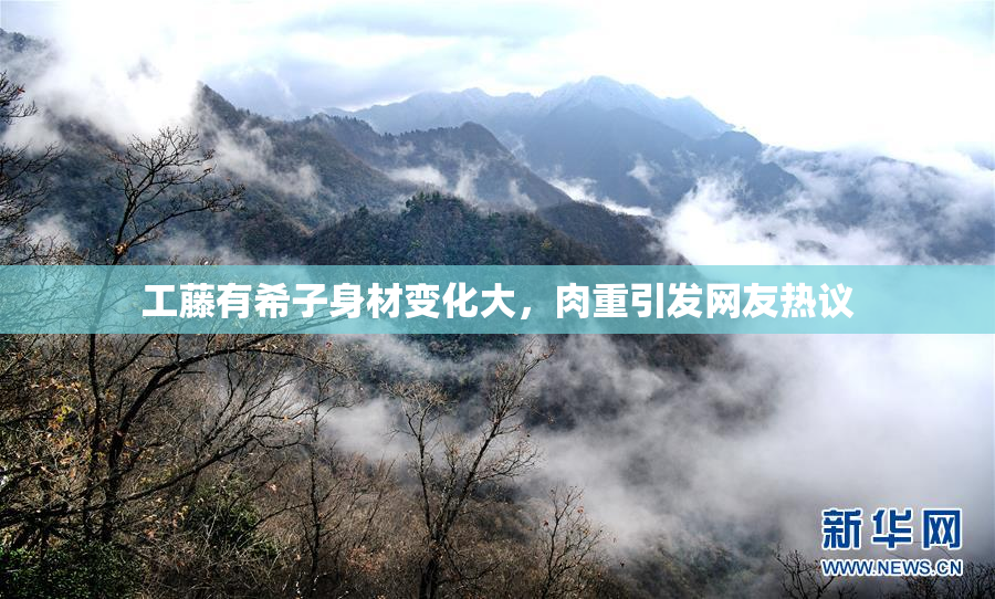工藤有希子身材变化大，肉重引发网友热议
